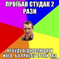 проїбав студак 2 рази не буду відновлювати його , бо проєбу третій раз