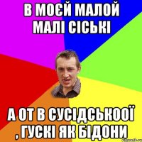 в моєй малой малі сіські а от в сусідськоої , гускі як бідони