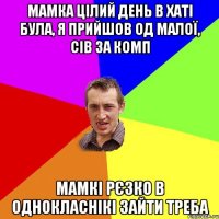 мамка цілий день в хаті була, я прийшов од малої, сів за комп мамкі рєзко в однокласнікі зайти треба