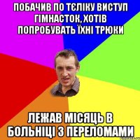 побачив по тєліку виступ гімнасток, хотів попробувать їхні трюки лежав місяць в больніці з переломами