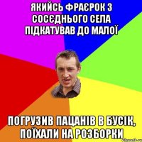 якийсь фраєрок з сосєднього села підкатував до малої погрузив пацанів в бусік, поїхали на розборки