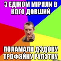 з едiком мiряли в кого довший поламали дэдову трофэйну рулэтку