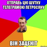 отправь цю шутку телеграмою петросяну він заценіт