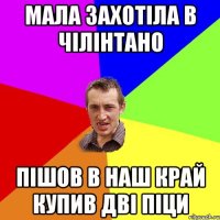 мала захотіла в чілінтано пішов в наш край купив дві піци