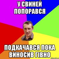 у свиней попорався подкачався пока виносив гівно