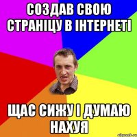 создав свою страніцу в інтернеті щас сижу і думаю нахуя