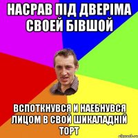 насрав під дверіма своей бівшой вспоткнувся и наебнувся лицом в свой шикаладній торт