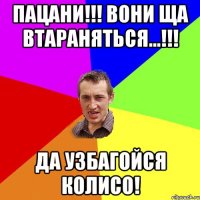 пацани!!! вони ща втараняться...!!! да узбагойся колисо!