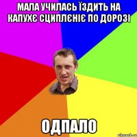 мала училась їздить на капухє сциплєніє по дорозі одпало