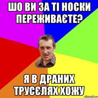 шо ви за ті носки переживаєте? я в драних трусєлях хожу