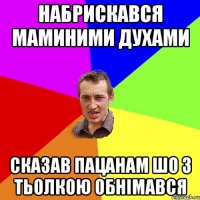 набрискався маминими духами сказав пацанам шо з тьолкою обнімався