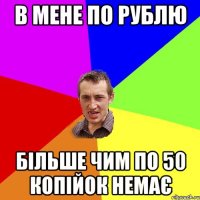 в мене по рублю більше чим по 50 копійок немає