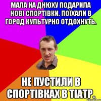 мала на днюху подарила нові спортівки. поїхали в город культурно отдохнуть. не пустили в спортівках в тіатр.