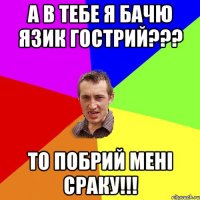 а в тебе я бачю язик гострий??? то побрий мені сраку!!!