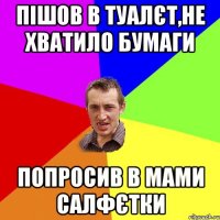 пішов в туалєт,не хватило бумаги попросив в мами салфєтки