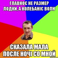 главноє не размер лодки, а колебаніє волн сказала мала после ночі со мной