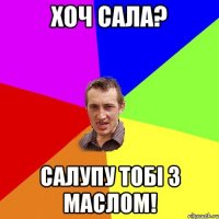 хоч сала? салупу тобі з маслом!