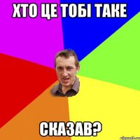 хто це тобі таке сказав?