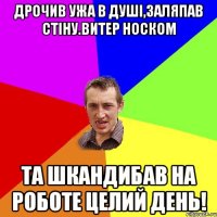 дрочив ужа в душі,заляпав стіну.витер носком та шкандибав на роботе целий день!