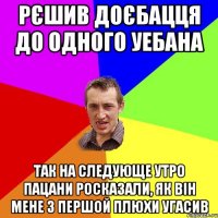 рєшив доєбацця до одного уебана так на следующе утро пацани росказали, як він мене з першой плюхи угасив