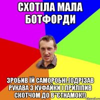 схотіла мала ботфорди зробив їй саморобні.(одрізав рукава з куфайки і приліпив скотчом до в"єтнамок!)