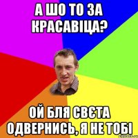 а шо то за красавіца? ой бля свєта одвернись, я не тобі