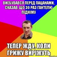 виебувався перед пацанами, сказав, що 30 раз гантелю пiднiму тепер жду, коли грижу вирiжуть