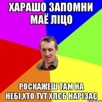 харашо запомни маё ліцо роскажеш там на небі,хто тут хлєб нарізає