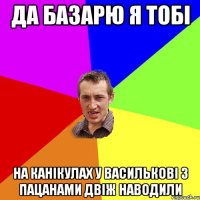 да базарю я тобі на канікулах у василькові з пацанами двіж наводили