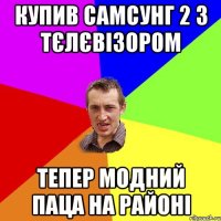 купив самсунг 2 з тєлєвізором тепер модний паца на районі