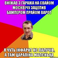 виїжав з гаража на свайом москвічу зацепив бампером прайом варот я чуть інфаркт нє палучів, а там царапіна малєнька