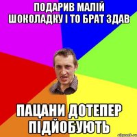 подарив малій шоколадку і то брат здав пацани дотепер підйобують