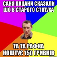 саня пацани сказали шо в старого стіпуха та та рафка коштує 150 гривнів