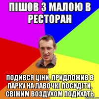 пішов з малою в ресторан подився ціни, придложив в парку на лавочкі посидіти, свіжим воздухом подихать