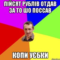 пійсят рублів отдав за то шо поссав копи уєбки