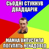 сьодні стукнув двадцарік мамка випустила погулять ненадовго