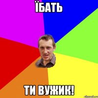 їбать ти вужик!