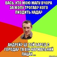 вась, хто мою малу вчора за жопу трогав? кого пиздить нада? андрей? це той барєц с города? та він нармальний пацан ...