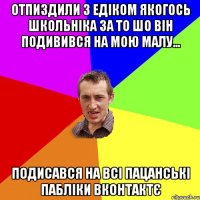 отпиздили з едіком якогось школьніка за то шо він подивився на мою малу... подисався на всі пацанські пабліки вконтактє