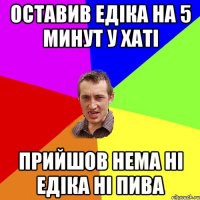 оставив едіка на 5 минут у хаті прийшов нема ні едіка ні пива