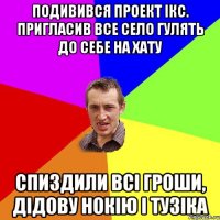 подивився проект ікс. пригласив все село гулять до себе на хату спиздили всі гроши, дідову нокію і тузіка