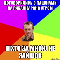 договорились с пацанами на рибалку рано утром ніхто за мною не зайшов