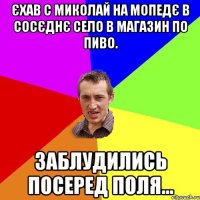 єхав с миколай на мопедє в сосєднє село в магазин по пиво. заблудились посеред поля...