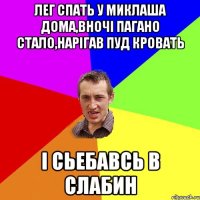 лег спать у миклаша дома,вночі пагано стало,нарігав пуд кровать і сьебавсь в слабин