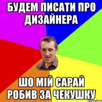 будем писати про дизайнера шо мій сарай робив за чекушку