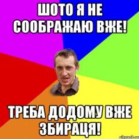 шото я не соображаю вже! треба додому вже збираця!