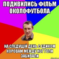 подивились фільм околофутбола на следущій день с едиком коровам между ног голи забивали