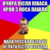 вчора після піваса кров з носа пашла мала просила більше не пити після футбола