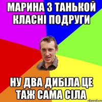 марина з танькой класні подруги ну два дибіла це таж сама сіла