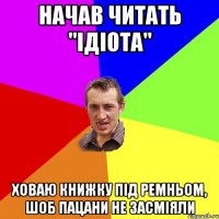 начав читать "ідіота" ховаю книжку під ремньом, шоб пацани не засміяли